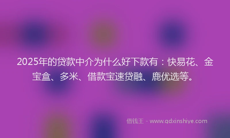 2025年的贷款中介为什么好下款有：快易花、金宝盒、多米、借款宝速贷融、鹿优选等。