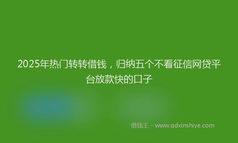 2025年热门转转借钱，归纳五个不看征信网贷平台放款快的口子