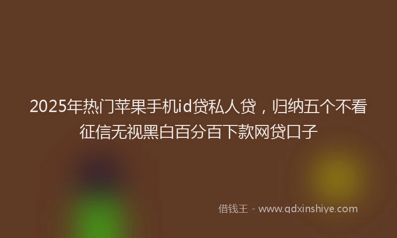 2025年热门苹果手机id贷私人贷，归纳五个不看征信无视黑白百分百下款网贷口子