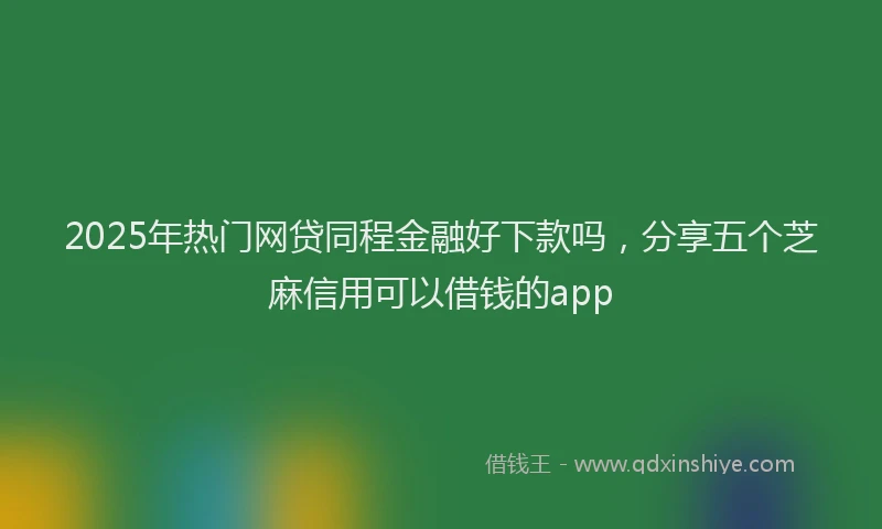 2025年热门网贷同程金融好下款吗，分享五个芝麻信用可以借钱的app