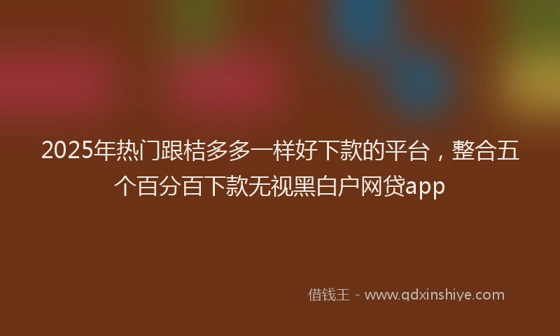2025年热门跟桔多多一样好下款的平台，整合五个百分百下款无视黑白户网贷app