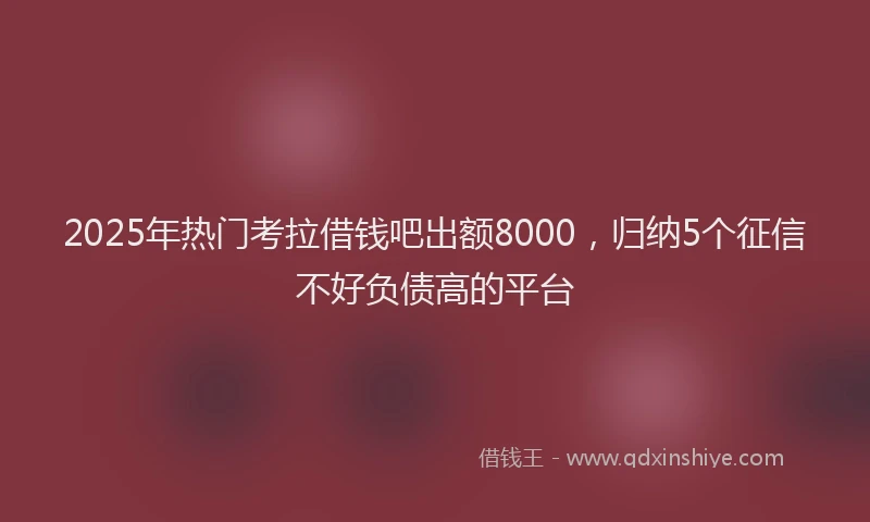 2025年热门考拉借钱吧出额8000，归纳5个征信不好负债高的平台