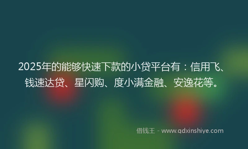 2025年的能够快速下款的小贷平台有：信用飞、钱速达贷、星闪购、度小满金融、安逸花等。