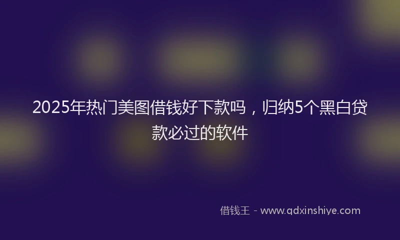 2025年热门美图借钱好下款吗，归纳5个黑白贷款必过的软件