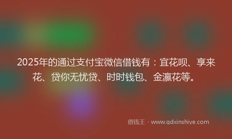 2025年的通过支付宝微信借钱有：宜花呗、享来花、贷你无忧贷、时时钱包、金瀛花等。