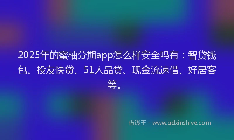 2025年的蜜柚分期app怎么样安全吗有：智贷钱包、投友快贷、51人品贷、现金流速借、好居客等。