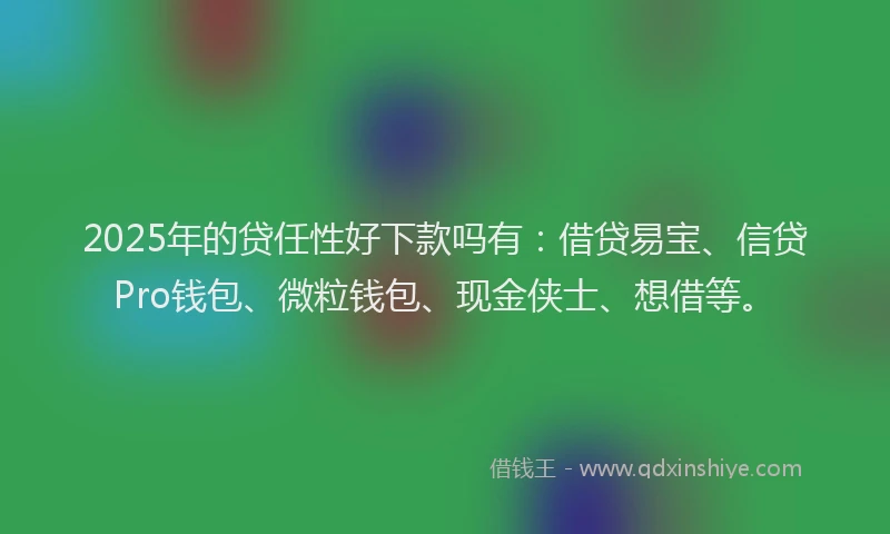 2025年的贷任性好下款吗有：借贷易宝、信贷Pro钱包、微粒钱包、现金侠士、想借等。