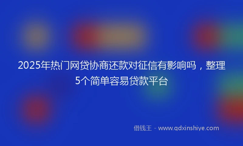 2025年热门网贷协商还款对征信有影响吗，整理5个简单容易贷款平台