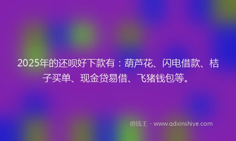 2025年的还呗好下款有：葫芦花、闪电借款、桔子买单、现金贷易借、飞猪钱包等。
