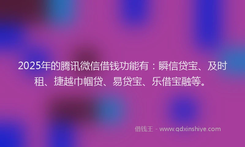 2025年的腾讯微信借钱功能有：瞬信贷宝、及时租、捷越巾帼贷、易贷宝、乐借宝融等。