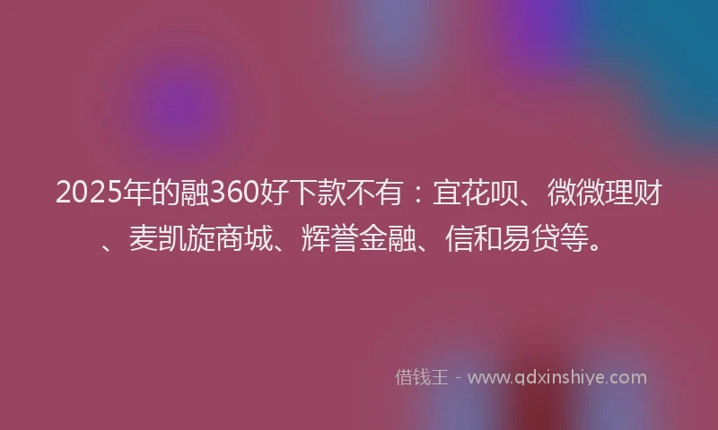 2025年的融360好下款不有：宜花呗、微微理财、麦凯旋商城、辉誉金融、信和易贷等。