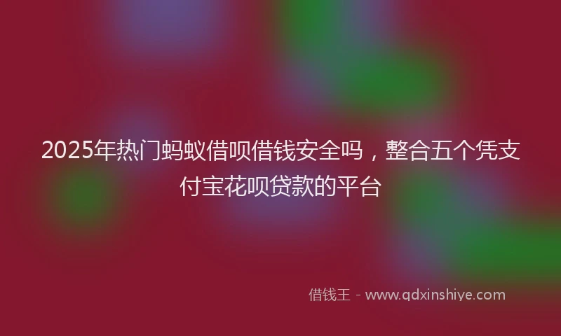 2025年热门蚂蚁借呗借钱安全吗，整合五个凭支付宝花呗贷款的平台