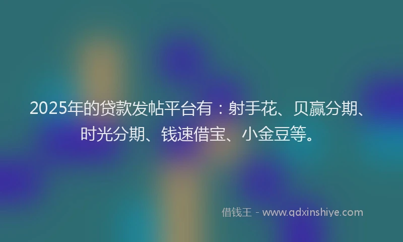 2025年的贷款发帖平台有：射手花、贝赢分期、时光分期、钱速借宝、小金豆等。