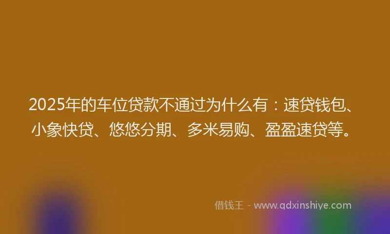 2025年的车位贷款不通过为什么有：速贷钱包、小象快贷、悠悠分期、多米易购、盈盈速贷等。
