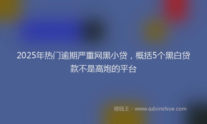 2025年热门逾期严重网黑小贷，概括5个黑白贷款不是高炮的平台