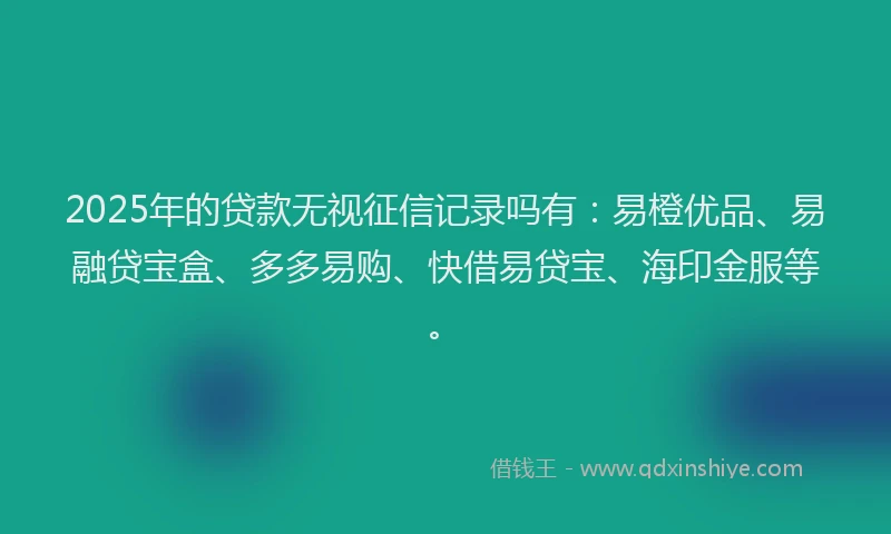 2025年的贷款无视征信记录吗有：易橙优品、易融贷宝盒、多多易购、快借易贷宝、海印金服等。