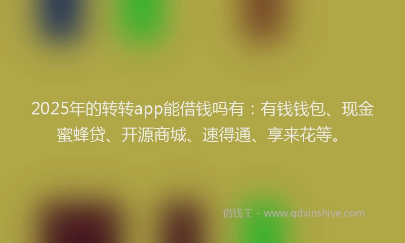 2025年的转转app能借钱吗有：有钱钱包、现金蜜蜂贷、开源商城、速得通、享来花等。