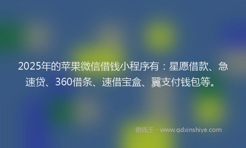 2025年的苹果微信借钱小程序有：星愿借款、急速贷、360借条、速借宝盒、翼支付钱包等。