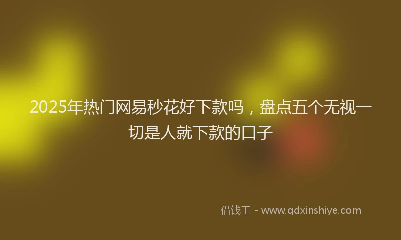 2025年热门网易秒花好下款吗，盘点五个无视一切是人就下款的口子