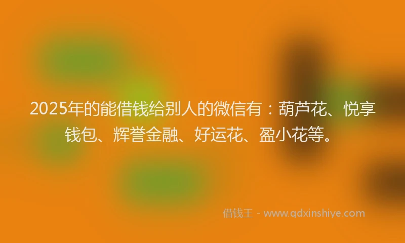 2025年的能借钱给别人的微信有：葫芦花、悦享钱包、辉誉金融、好运花、盈小花等。