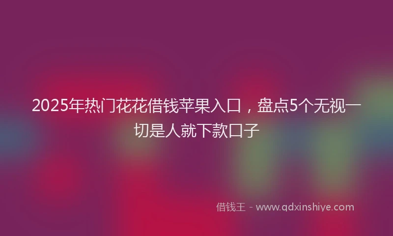 2025年热门花花借钱苹果入口，盘点5个无视一切是人就下款口子