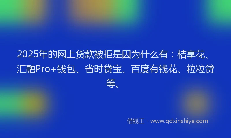 2025年的网上货款被拒是因为什么有：桔享花、汇融Pro+钱包、省时贷宝、百度有钱花、粒粒贷等。