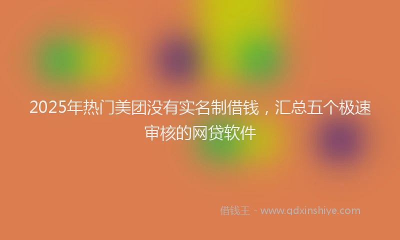 2025年热门美团没有实名制借钱，汇总五个极速审核的网贷软件