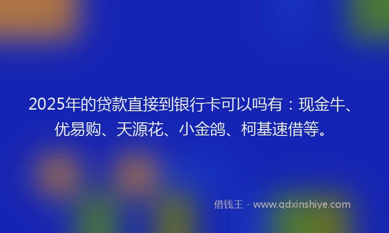 2025年的贷款直接到银行卡可以吗有：现金牛、优易购、天源花、小金鸽、柯基速借等。