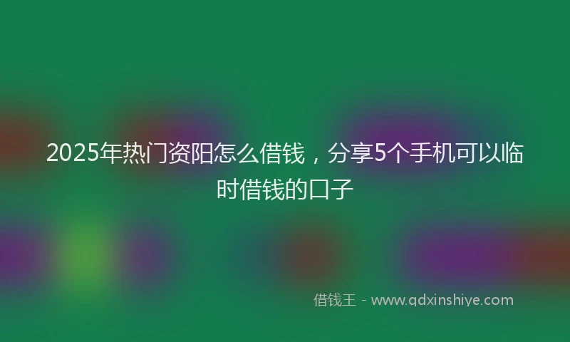2025年热门资阳怎么借钱，分享5个手机可以临时借钱的口子