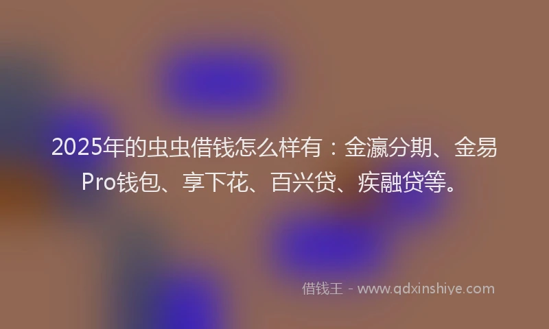 2025年的虫虫借钱怎么样有：金瀛分期、金易Pro钱包、享下花、百兴贷、疾融贷等。