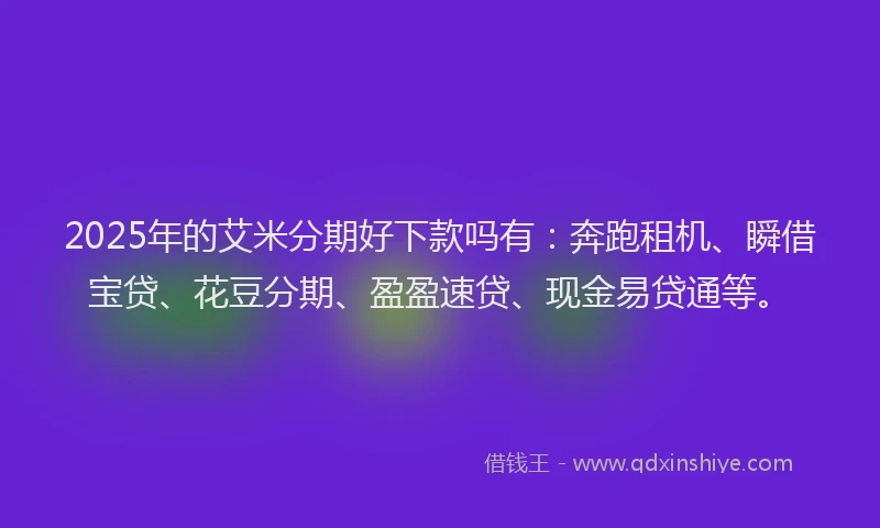 2025年的艾米分期好下款吗有：奔跑租机、瞬借宝贷、花豆分期、盈盈速贷、现金易贷通等。