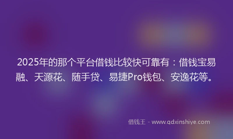 2025年的那个平台借钱比较快可靠有：借钱宝易融、天源花、随手贷、易捷Pro钱包、安逸花等。
