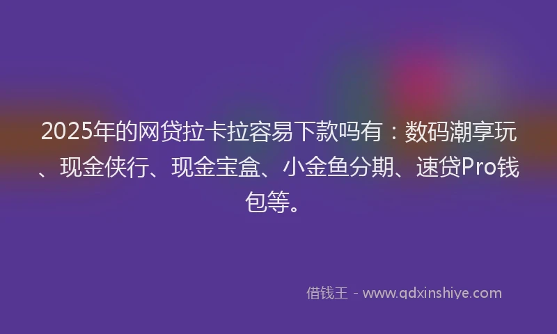 2025年的网贷拉卡拉容易下款吗有：数码潮享玩、现金侠行、现金宝盒、小金鱼分期、速贷Pro钱包等。