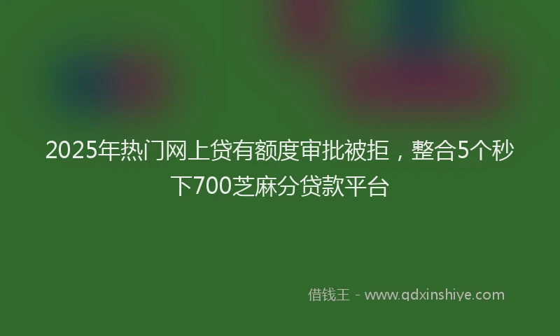 2025年热门网上贷有额度审批被拒，整合5个秒下700芝麻分贷款平台