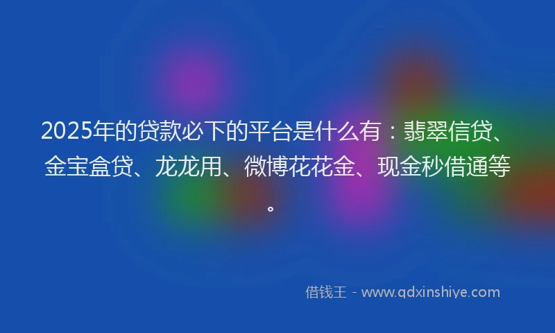 2025年的贷款必下的平台是什么有：翡翠信贷、金宝盒贷、龙龙用、微博花花金、现金秒借通等。