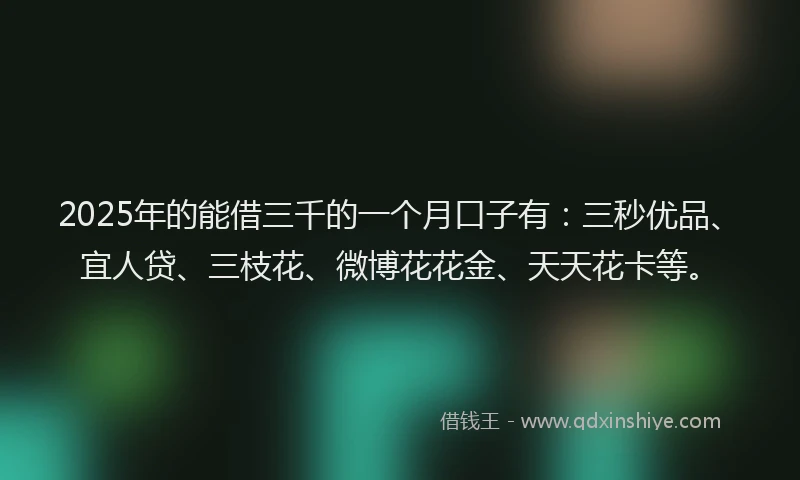 2025年的能借三千的一个月口子有：三秒优品、宜人贷、三枝花、微博花花金、天天花卡等。