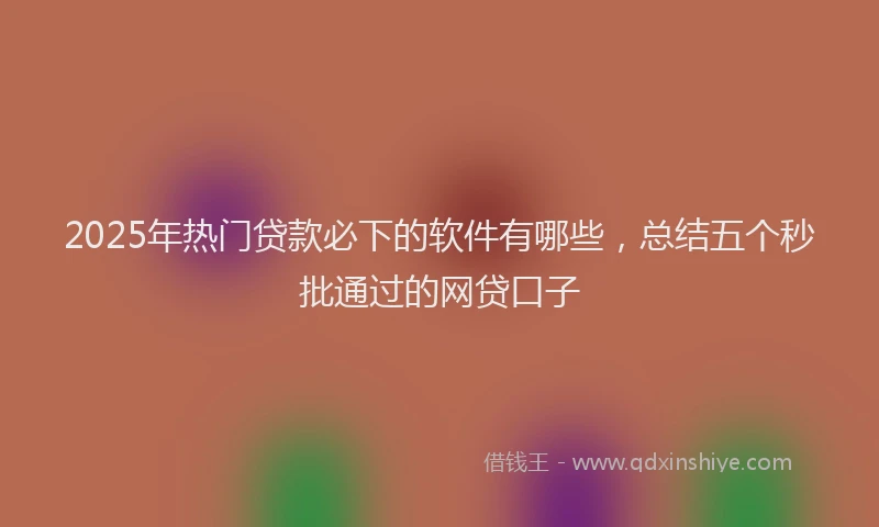 2025年热门贷款必下的软件有哪些,总结五个秒批通过的网贷口子