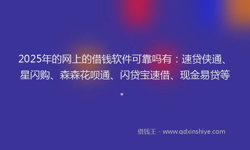 2025年的网上的借钱软件可靠吗有：速贷侠通、星闪购、森森花呗通、闪贷宝速借、现金易贷等。
