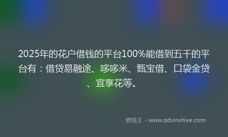 2025年的花户借钱的平台100%能借到五千的平台有：借贷易融途、哆哆米、甄宝借、口袋金贷、宜享花等。
