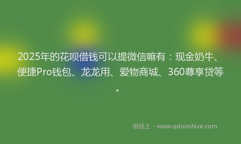 2025年的花呗借钱可以提微信嘛有：现金奶牛、便捷Pro钱包、龙龙用、爱物商城、360尊享贷等。