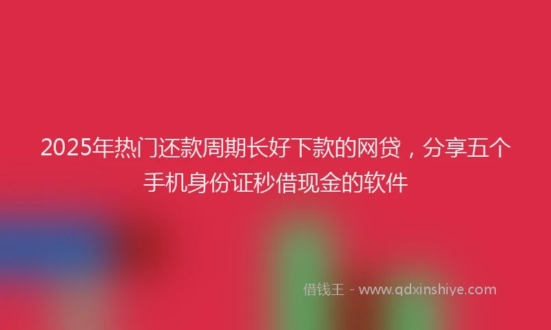 2025年热门还款周期长好下款的网贷，分享五个手机身份证秒借现金的软件