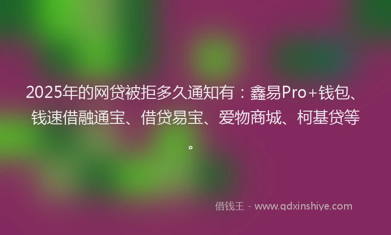 2025年的网贷被拒多久通知有：鑫易Pro+钱包、钱速借融通宝、借贷易宝、爱物商城、柯基贷等。