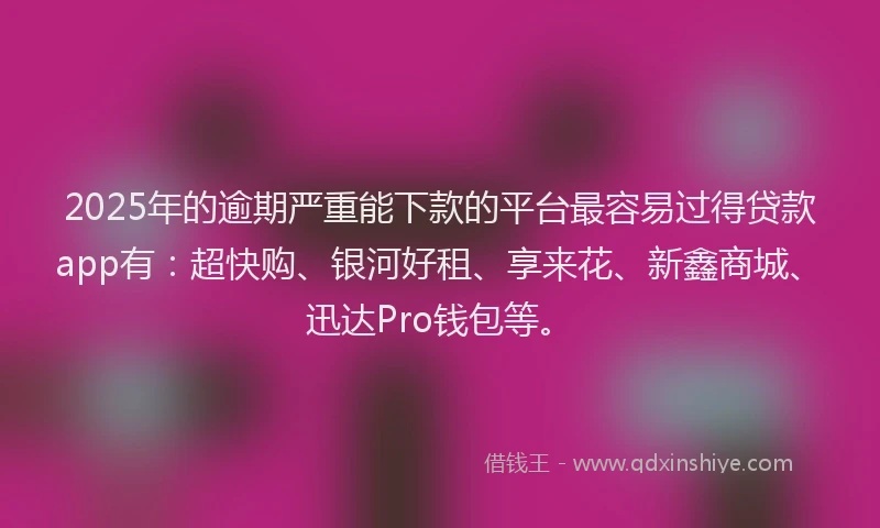 2025年的逾期严重能下款的平台最容易过得贷款app有：超快购、银河好租、享来花、新鑫商城、迅达Pro钱包等。