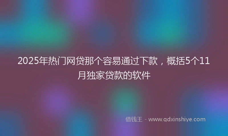 2025年热门网贷那个容易通过下款，概括5个11月独家贷款的软件