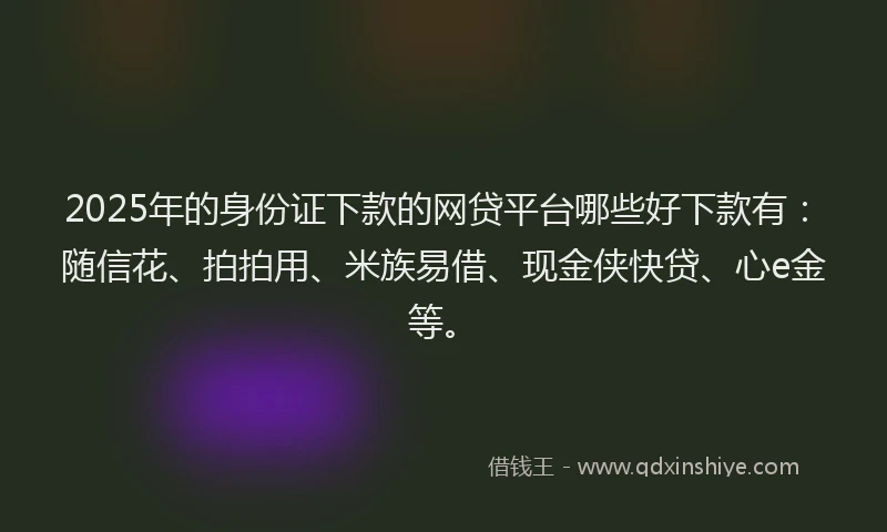 2025年的身份证下款的网贷平台哪些好下款有：随信花、拍拍用、米族易借、现金侠快贷、心e金等。