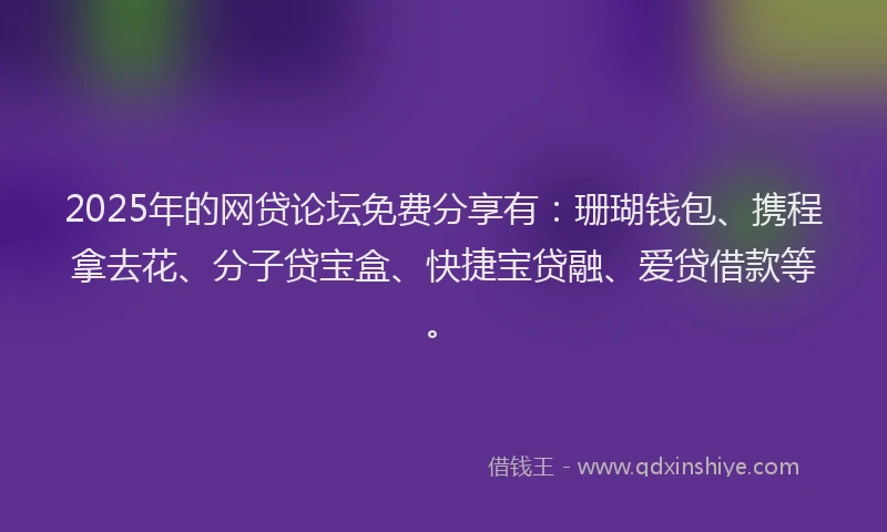 2025年的网贷论坛免费分享有：珊瑚钱包、携程拿去花、分子贷宝盒、快捷宝贷融、爱贷借款等。