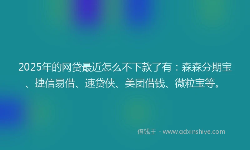 2025年的网贷最近怎么不下款了有：森森分期宝、捷信易借、速贷侠、美团借钱、微粒宝等。