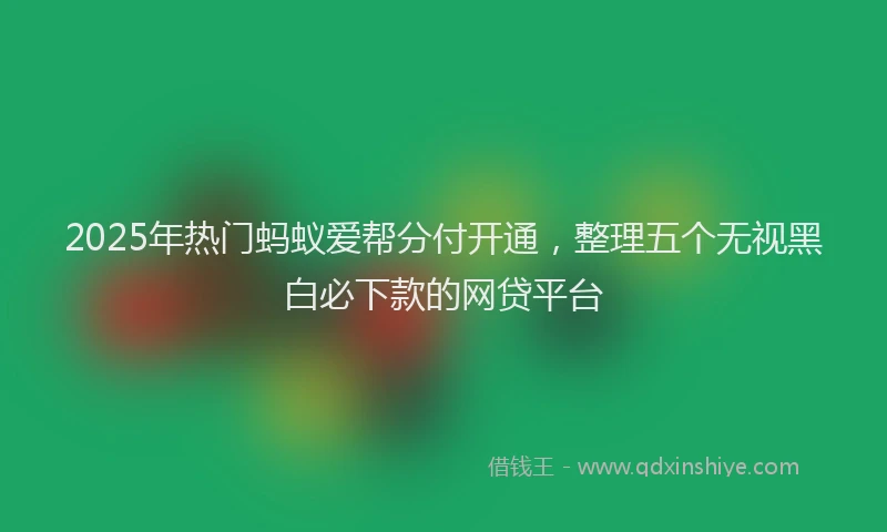 2025年热门蚂蚁爱帮分付开通，整理五个无视黑白必下款的网贷平台