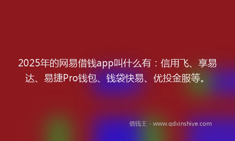 2025年的网易借钱app叫什么有：信用飞、享易达、易捷Pro钱包、钱袋快易、优投金服等。