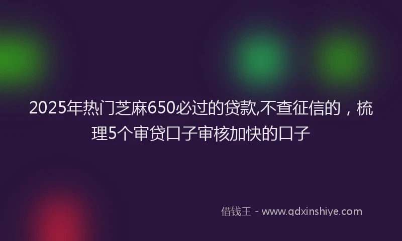 2025年热门芝麻650必过的贷款,不查征信的，梳理5个审贷口子审核加快的口子